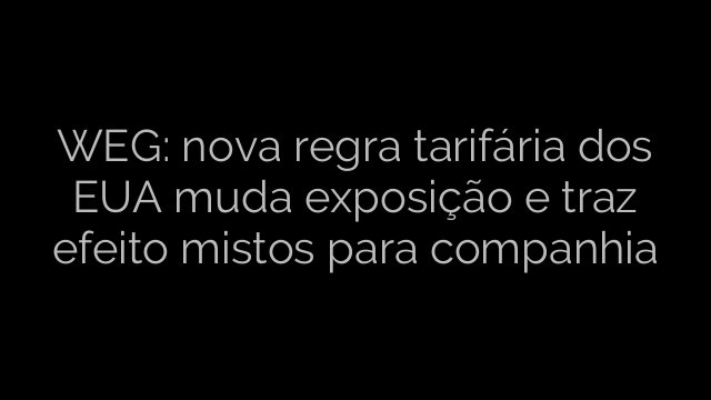 ​WEG: nova regra tarifária dos EUA muda exposição e traz efeito mistos para companhia 